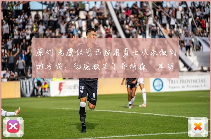 原创 老鹰似乎已经用勇士从未做到的方式，彻底激活了乔纳森・库明加