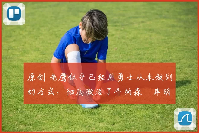 原创 老鹰似乎已经用勇士从未做到的方式,彻底激活了乔纳森・库明加