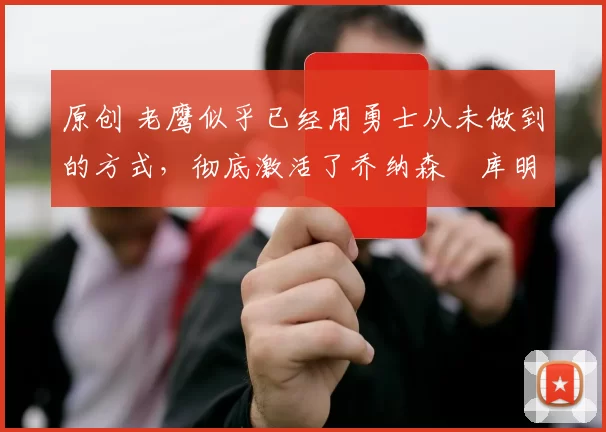 原创 老鹰似乎已经用勇士从未做到的方式,彻底激活了乔纳森・库明加