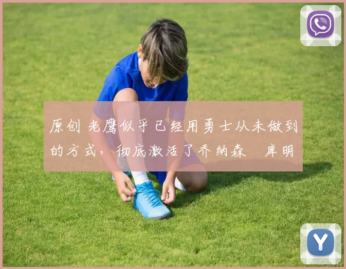 原创 老鹰似乎已经用勇士从未做到的方式,彻底激活了乔纳森・库明加