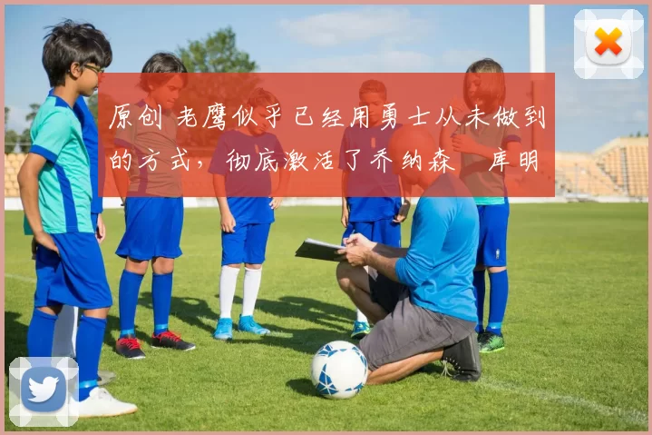 原创 老鹰似乎已经用勇士从未做到的方式，彻底激活了乔纳森・库明加