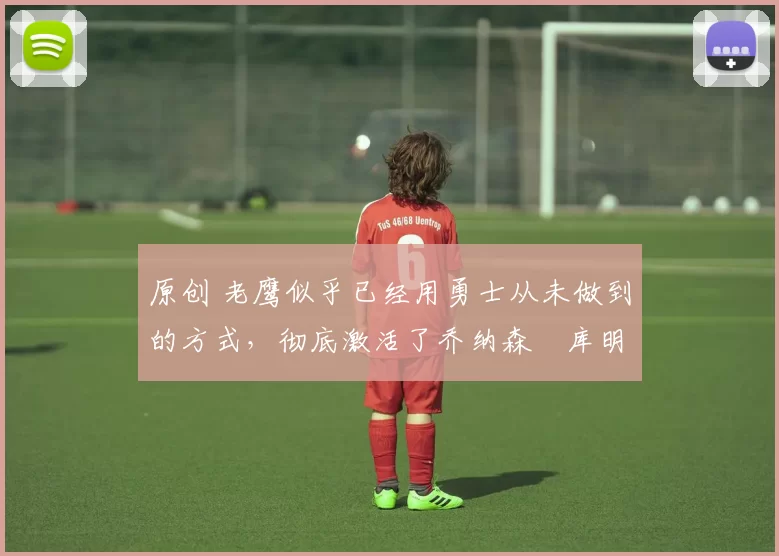 原创 老鹰似乎已经用勇士从未做到的方式,彻底激活了乔纳森・库明加