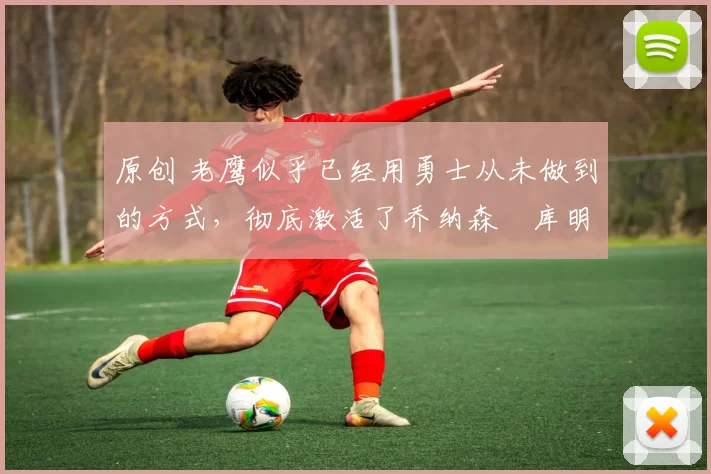 原创 老鹰似乎已经用勇士从未做到的方式,彻底激活了乔纳森・库明加