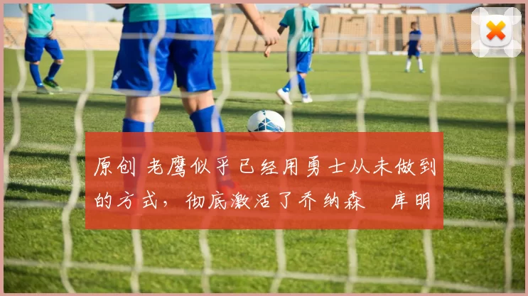 原创 老鹰似乎已经用勇士从未做到的方式,彻底激活了乔纳森・库明加