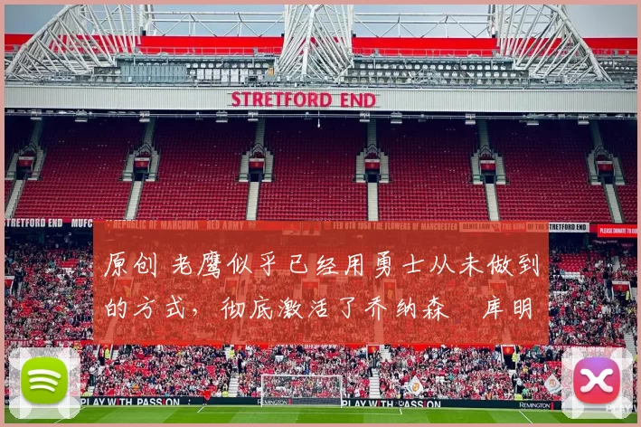 原创 老鹰似乎已经用勇士从未做到的方式，彻底激活了乔纳森・库明加