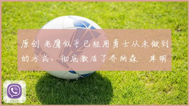 原创 老鹰似乎已经用勇士从未做到的方式,彻底激活了乔纳森・库明加