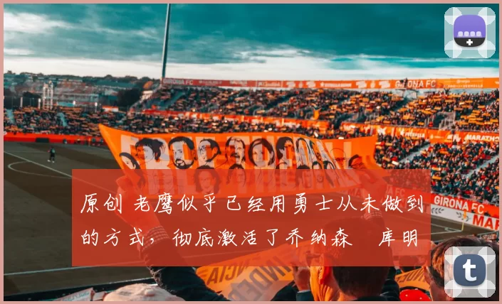 原创 老鹰似乎已经用勇士从未做到的方式，彻底激活了乔纳森・库明加