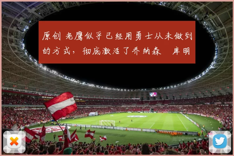 原创 老鹰似乎已经用勇士从未做到的方式，彻底激活了乔纳森・库明加