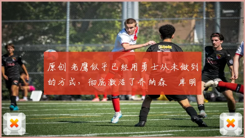 原创 老鹰似乎已经用勇士从未做到的方式,彻底激活了乔纳森・库明加