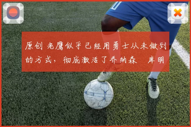 原创 老鹰似乎已经用勇士从未做到的方式,彻底激活了乔纳森・库明加