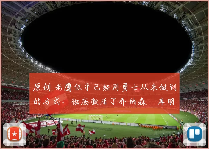 原创 老鹰似乎已经用勇士从未做到的方式,彻底激活了乔纳森・库明加