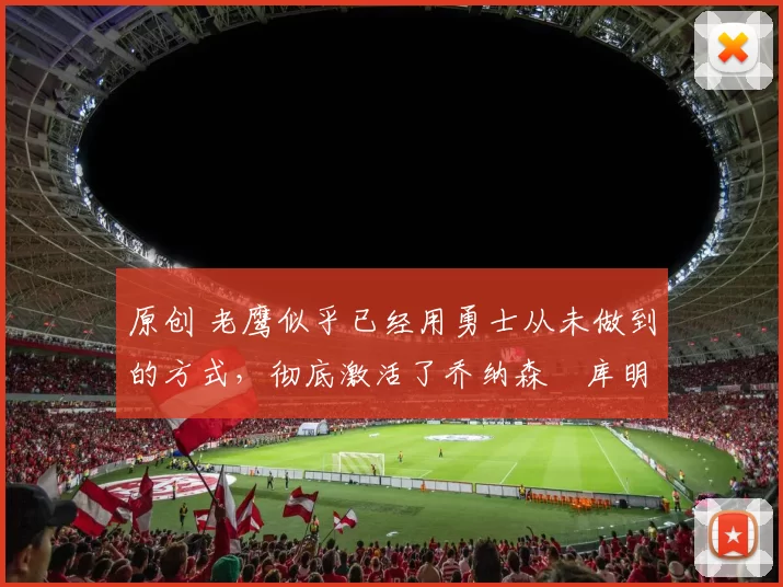 原创 老鹰似乎已经用勇士从未做到的方式,彻底激活了乔纳森・库明加