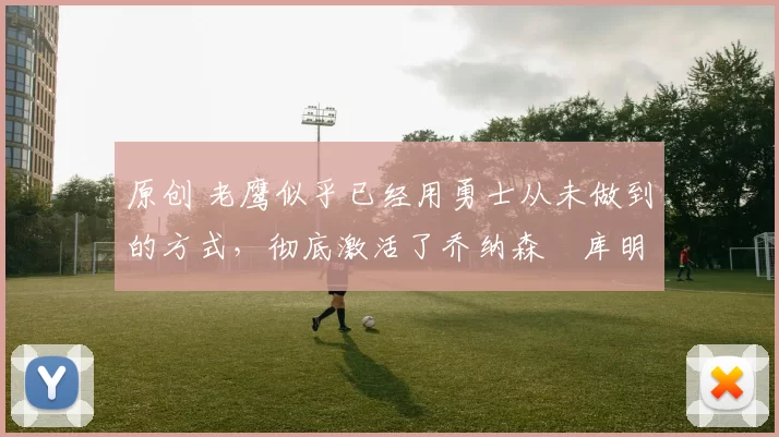 原创 老鹰似乎已经用勇士从未做到的方式，彻底激活了乔纳森・库明加