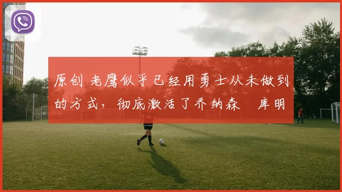 原创 老鹰似乎已经用勇士从未做到的方式，彻底激活了乔纳森・库明加