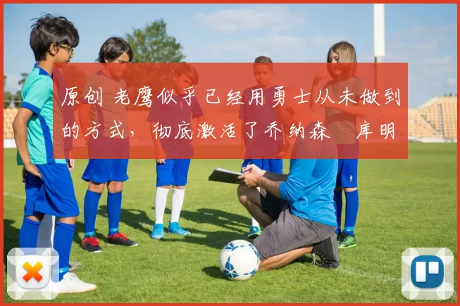 原创 老鹰似乎已经用勇士从未做到的方式,彻底激活了乔纳森・库明加