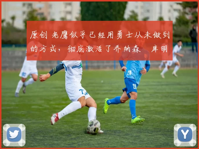 原创 老鹰似乎已经用勇士从未做到的方式,彻底激活了乔纳森・库明加