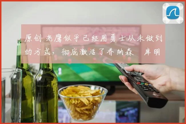 原创 老鹰似乎已经用勇士从未做到的方式,彻底激活了乔纳森・库明加