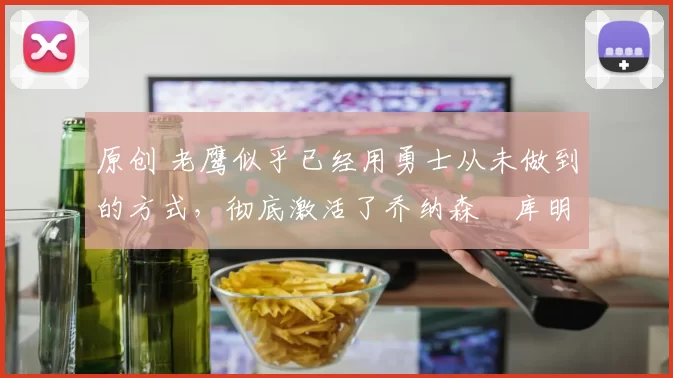 原创 老鹰似乎已经用勇士从未做到的方式,彻底激活了乔纳森・库明加