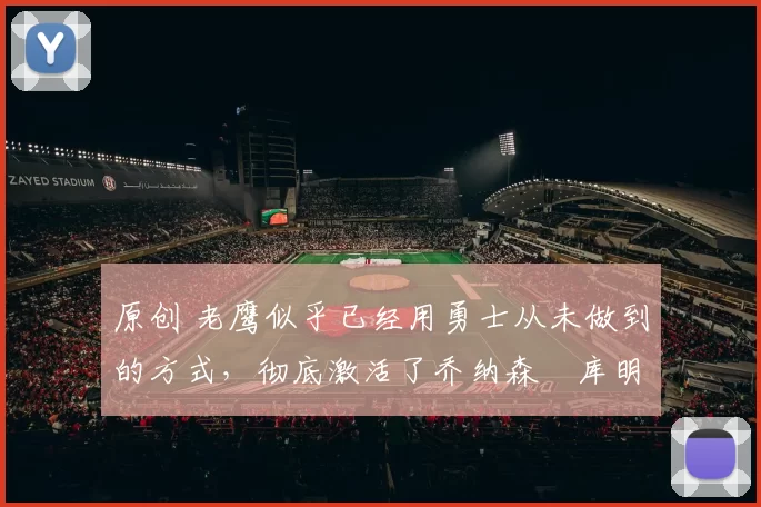 原创 老鹰似乎已经用勇士从未做到的方式，彻底激活了乔纳森・库明加