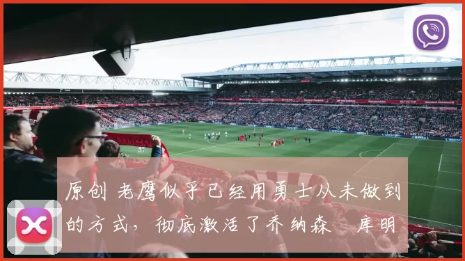 原创 老鹰似乎已经用勇士从未做到的方式,彻底激活了乔纳森・库明加