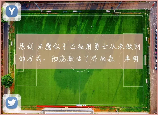 原创 老鹰似乎已经用勇士从未做到的方式,彻底激活了乔纳森・库明加