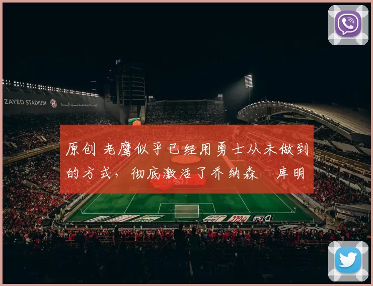 原创 老鹰似乎已经用勇士从未做到的方式，彻底激活了乔纳森・库明加