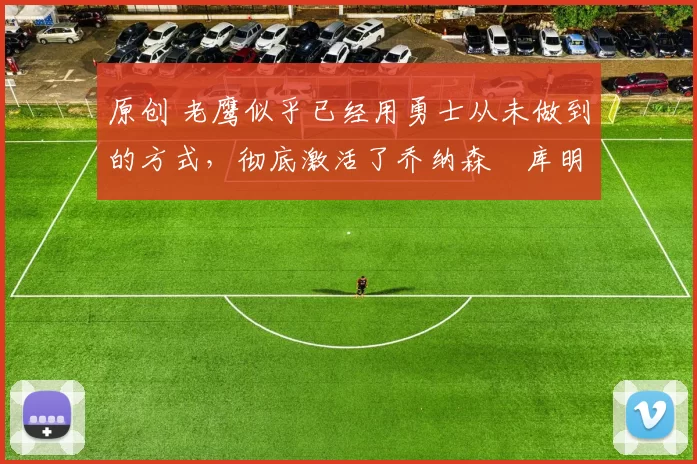 原创 老鹰似乎已经用勇士从未做到的方式,彻底激活了乔纳森・库明加