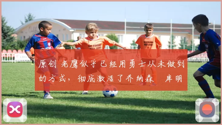原创 老鹰似乎已经用勇士从未做到的方式,彻底激活了乔纳森・库明加