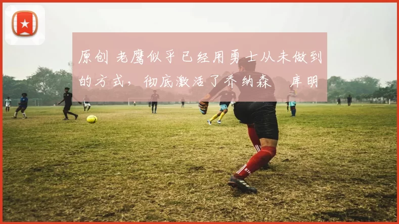 原创 老鹰似乎已经用勇士从未做到的方式,彻底激活了乔纳森・库明加