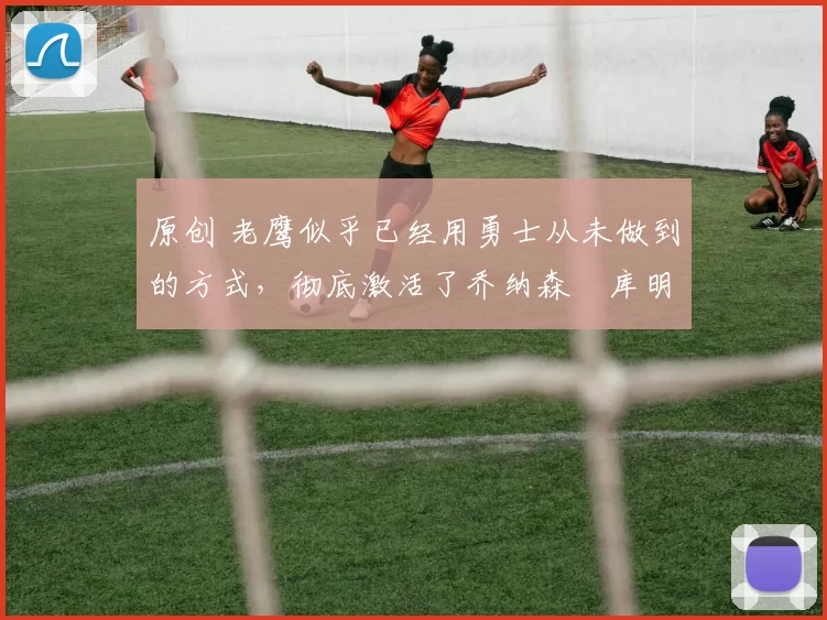 原创 老鹰似乎已经用勇士从未做到的方式,彻底激活了乔纳森・库明加