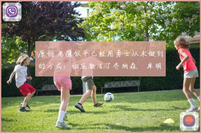 原创 老鹰似乎已经用勇士从未做到的方式，彻底激活了乔纳森・库明加