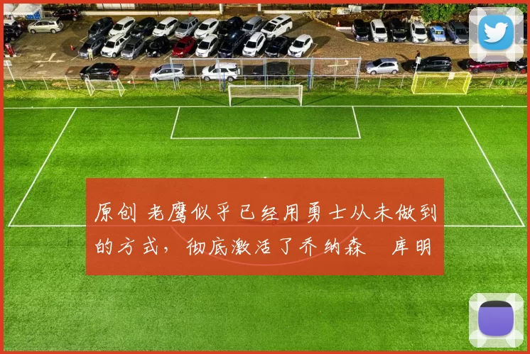 原创 老鹰似乎已经用勇士从未做到的方式，彻底激活了乔纳森・库明加