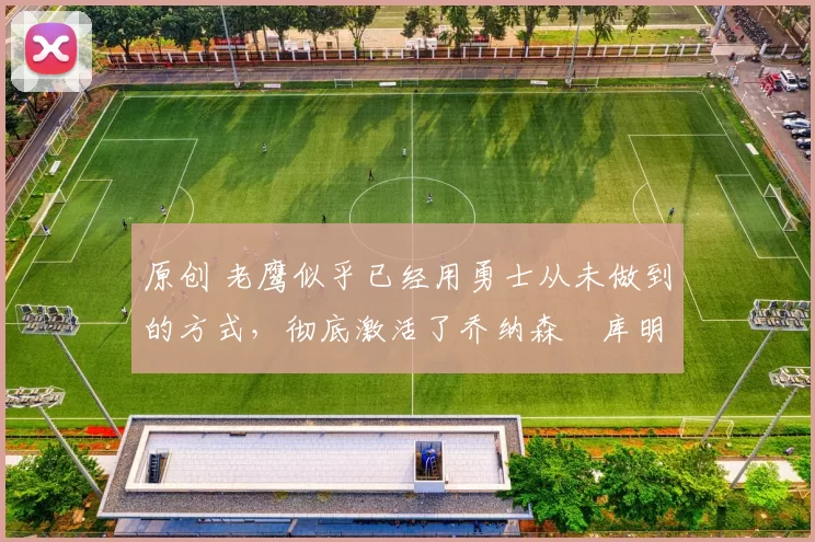 原创 老鹰似乎已经用勇士从未做到的方式,彻底激活了乔纳森・库明加