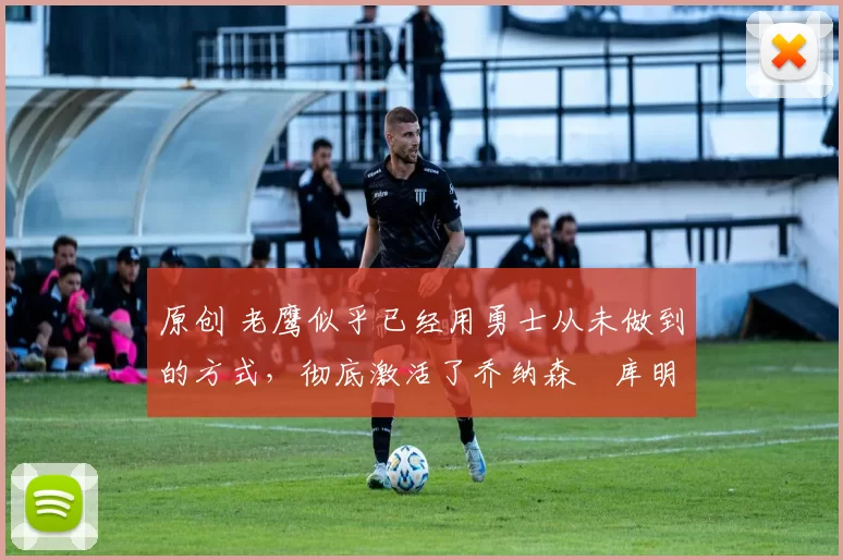 原创 老鹰似乎已经用勇士从未做到的方式,彻底激活了乔纳森・库明加