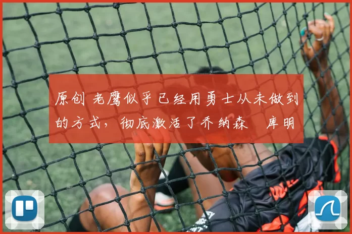 原创 老鹰似乎已经用勇士从未做到的方式,彻底激活了乔纳森・库明加