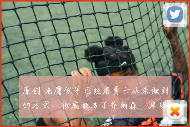 原创 老鹰似乎已经用勇士从未做到的方式，彻底激活了乔纳森・库明加