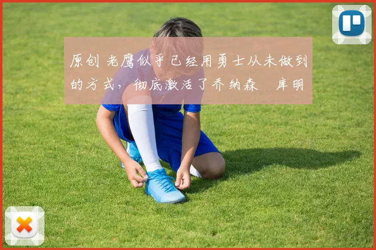 原创 老鹰似乎已经用勇士从未做到的方式,彻底激活了乔纳森・库明加