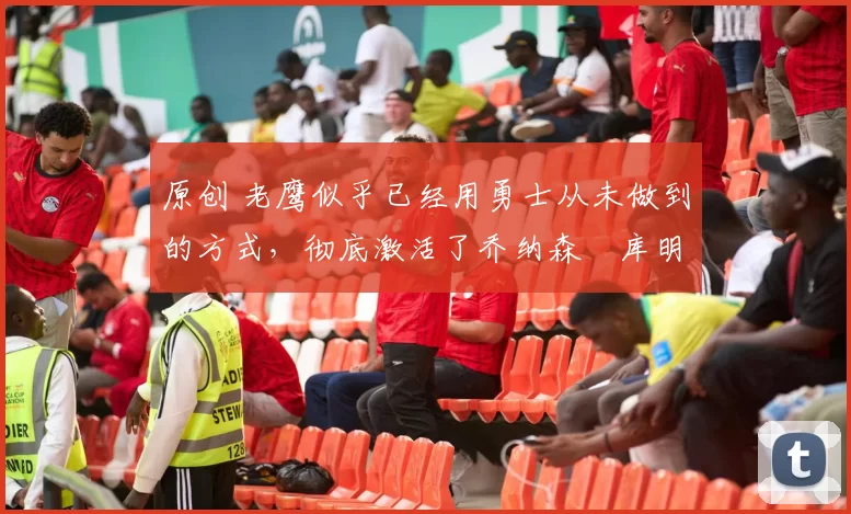 原创 老鹰似乎已经用勇士从未做到的方式,彻底激活了乔纳森・库明加