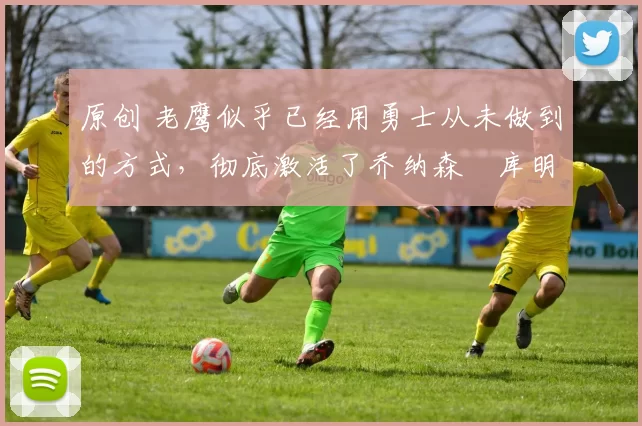 原创 老鹰似乎已经用勇士从未做到的方式,彻底激活了乔纳森・库明加