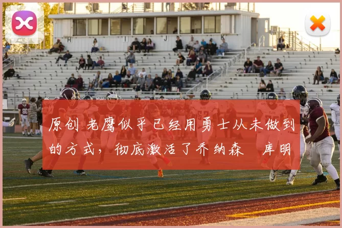 原创 老鹰似乎已经用勇士从未做到的方式,彻底激活了乔纳森・库明加