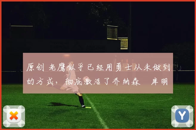 原创 老鹰似乎已经用勇士从未做到的方式,彻底激活了乔纳森・库明加