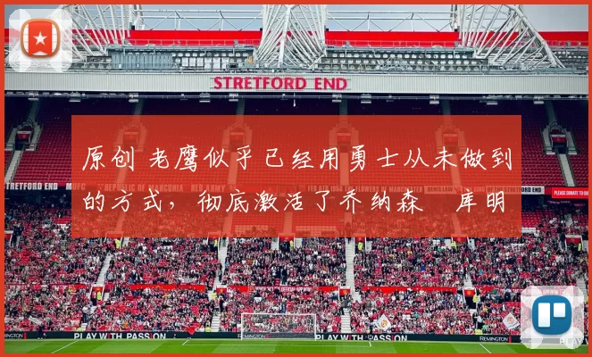 原创 老鹰似乎已经用勇士从未做到的方式，彻底激活了乔纳森・库明加