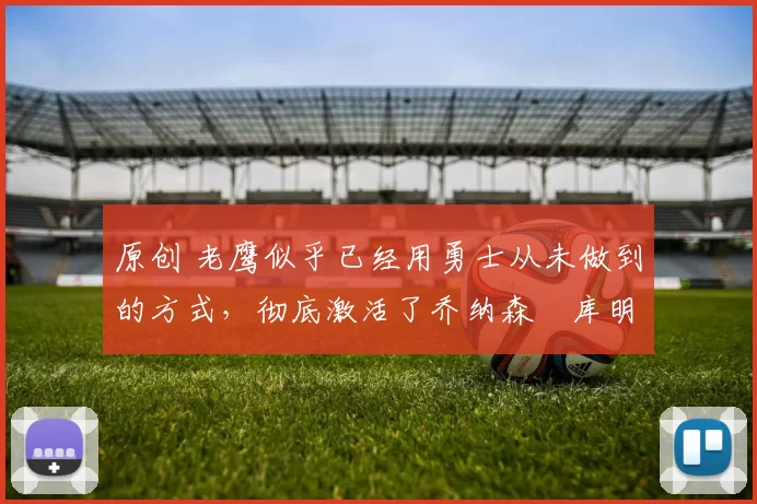 原创 老鹰似乎已经用勇士从未做到的方式，彻底激活了乔纳森・库明加