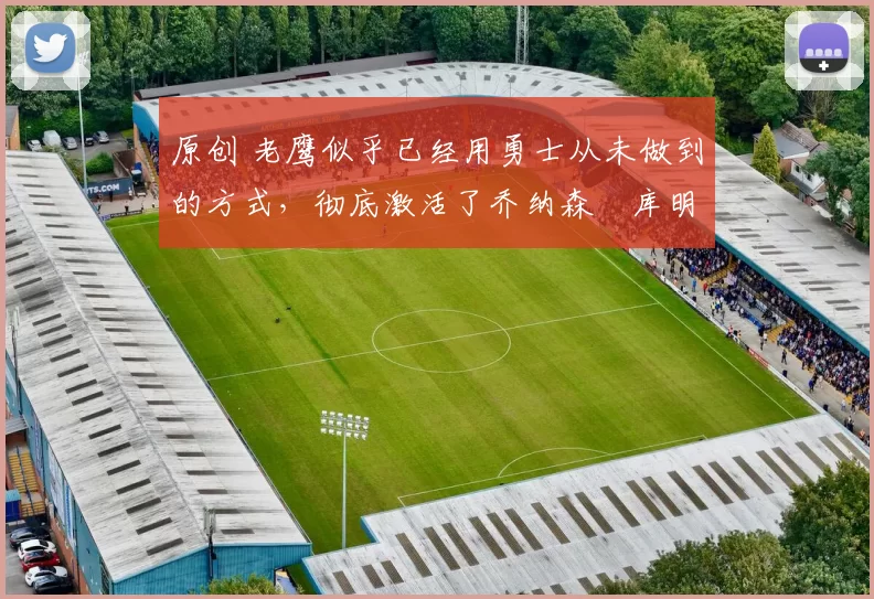 原创 老鹰似乎已经用勇士从未做到的方式，彻底激活了乔纳森・库明加