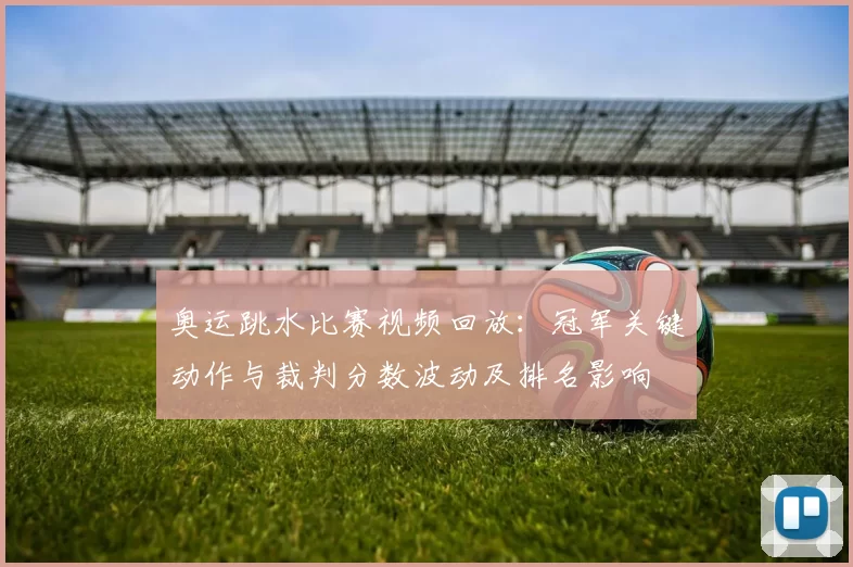 奥运跳水比赛视频回放:冠军关键动作与裁判分数波动及排名影响