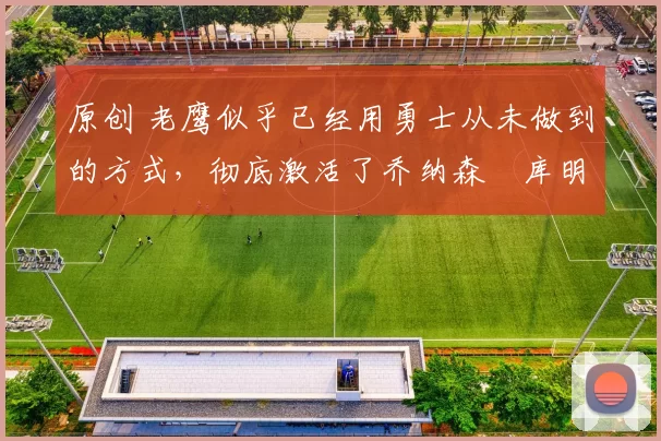 原创 老鹰似乎已经用勇士从未做到的方式,彻底激活了乔纳森・库明加