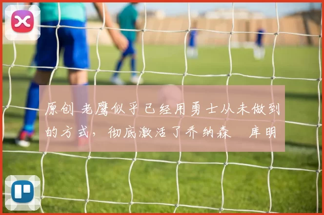 原创 老鹰似乎已经用勇士从未做到的方式,彻底激活了乔纳森・库明加