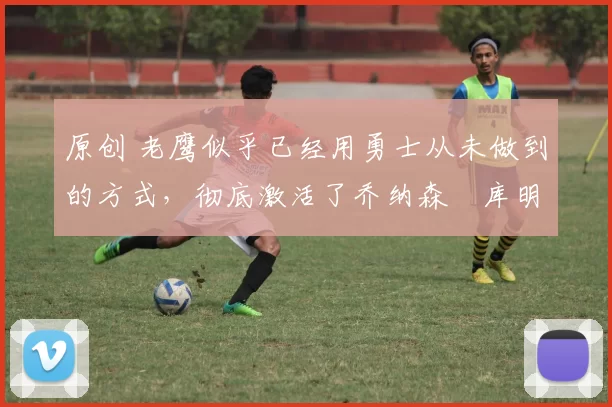 原创 老鹰似乎已经用勇士从未做到的方式,彻底激活了乔纳森・库明加