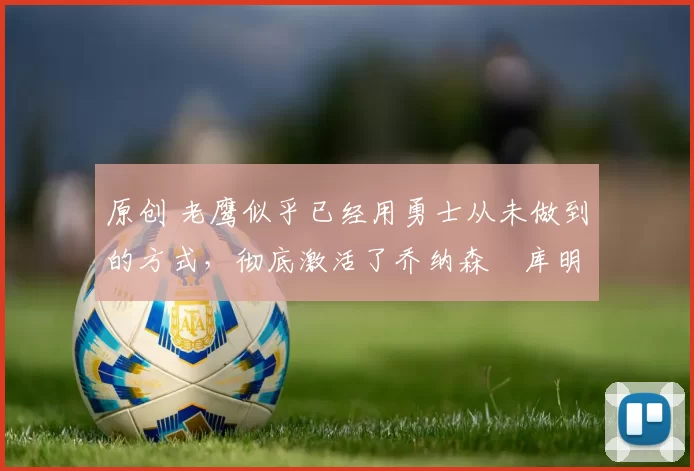 原创 老鹰似乎已经用勇士从未做到的方式，彻底激活了乔纳森・库明加