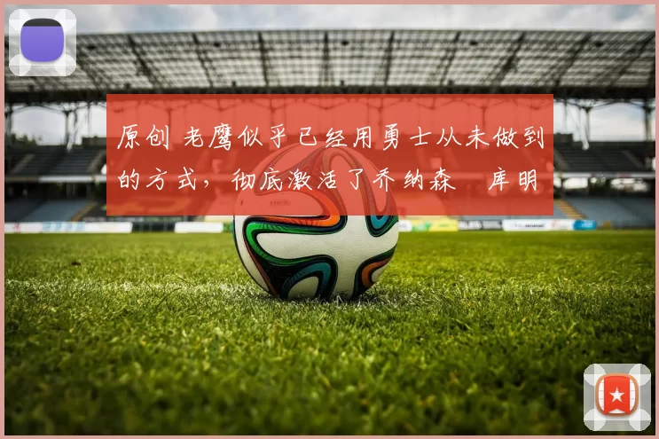 原创 老鹰似乎已经用勇士从未做到的方式,彻底激活了乔纳森・库明加